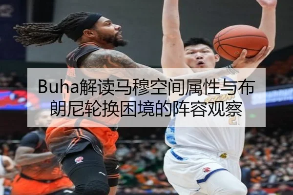 Buha解读马穆空间属性与布朗尼轮换困境的阵容观察